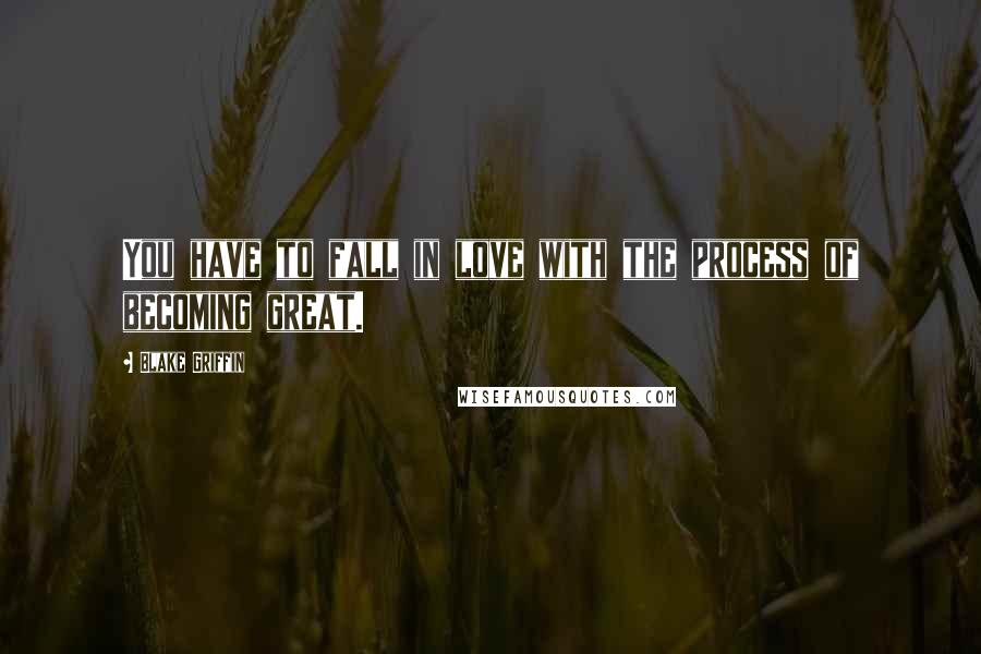 Blake Griffin Quotes: You have to fall in love with the process of becoming great.