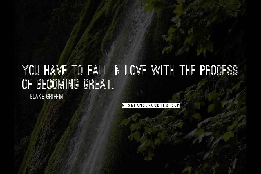 Blake Griffin Quotes: You have to fall in love with the process of becoming great.