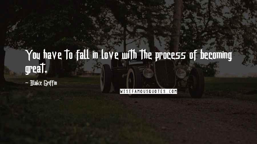 Blake Griffin Quotes: You have to fall in love with the process of becoming great.
