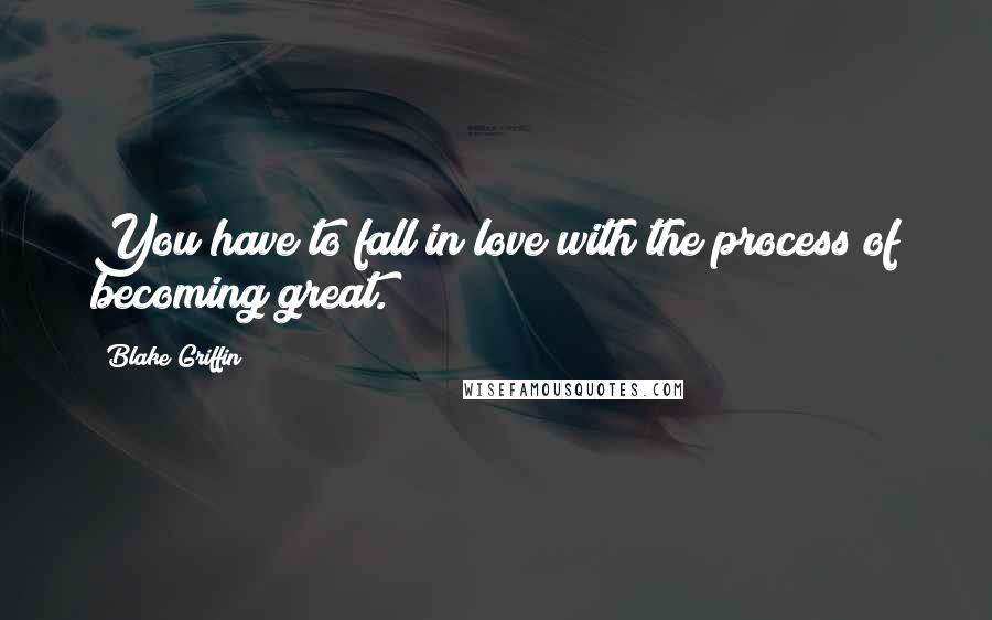 Blake Griffin Quotes: You have to fall in love with the process of becoming great.