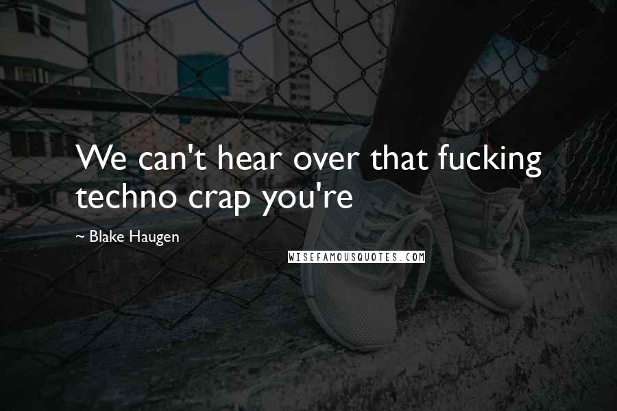 Blake Haugen Quotes: We can't hear over that fucking techno crap you're