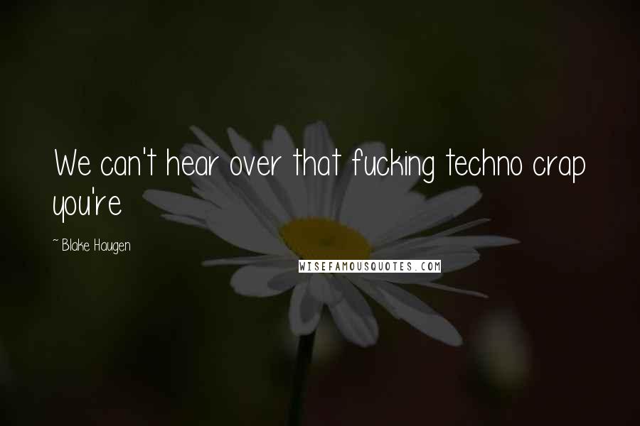 Blake Haugen Quotes: We can't hear over that fucking techno crap you're