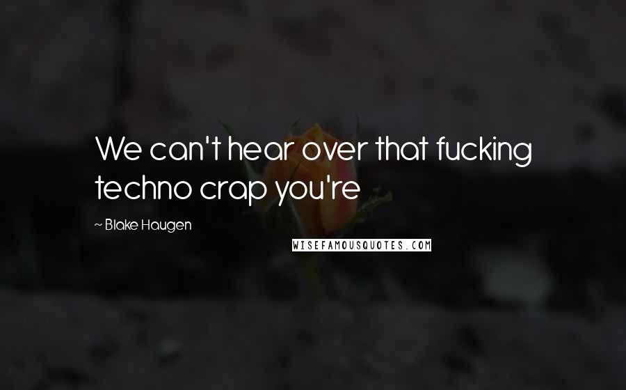 Blake Haugen Quotes: We can't hear over that fucking techno crap you're