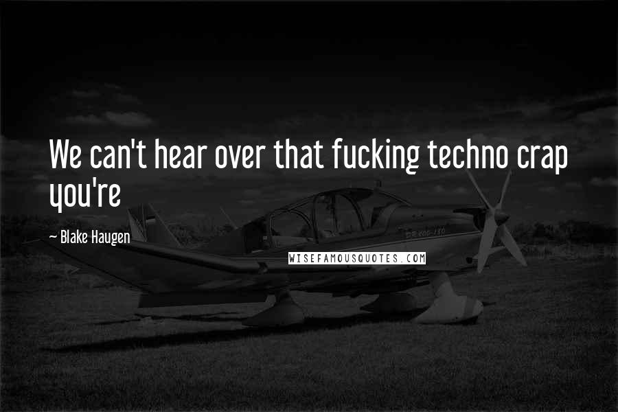 Blake Haugen Quotes: We can't hear over that fucking techno crap you're