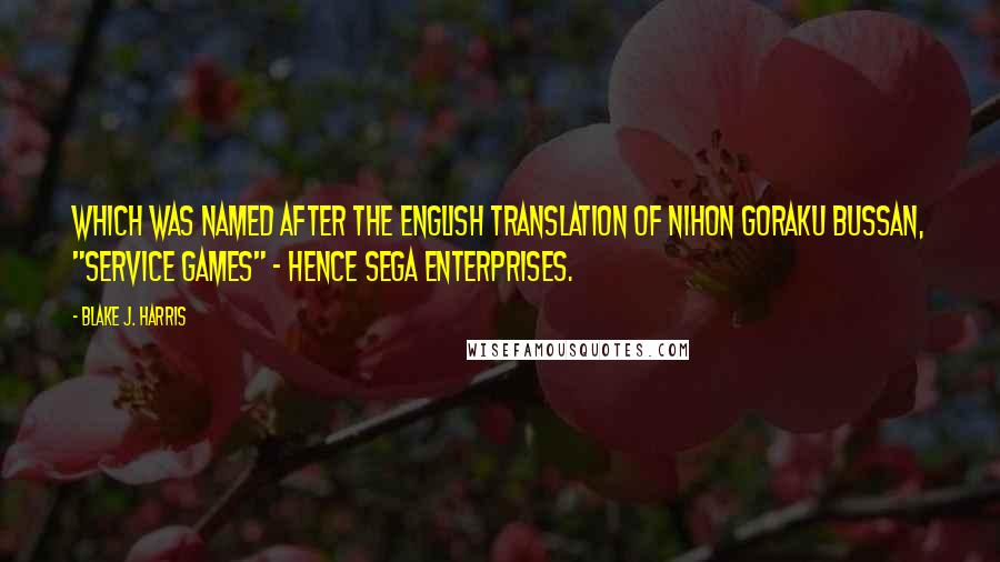 Blake J. Harris Quotes: which was named after the English translation of Nihon Goraku Bussan, "Service Games" - hence SEGA Enterprises.