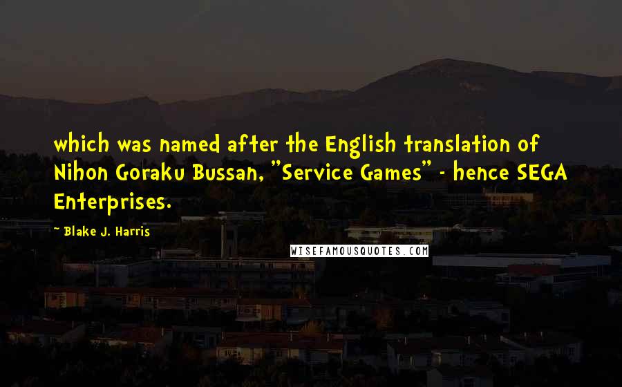 Blake J. Harris Quotes: which was named after the English translation of Nihon Goraku Bussan, "Service Games" - hence SEGA Enterprises.