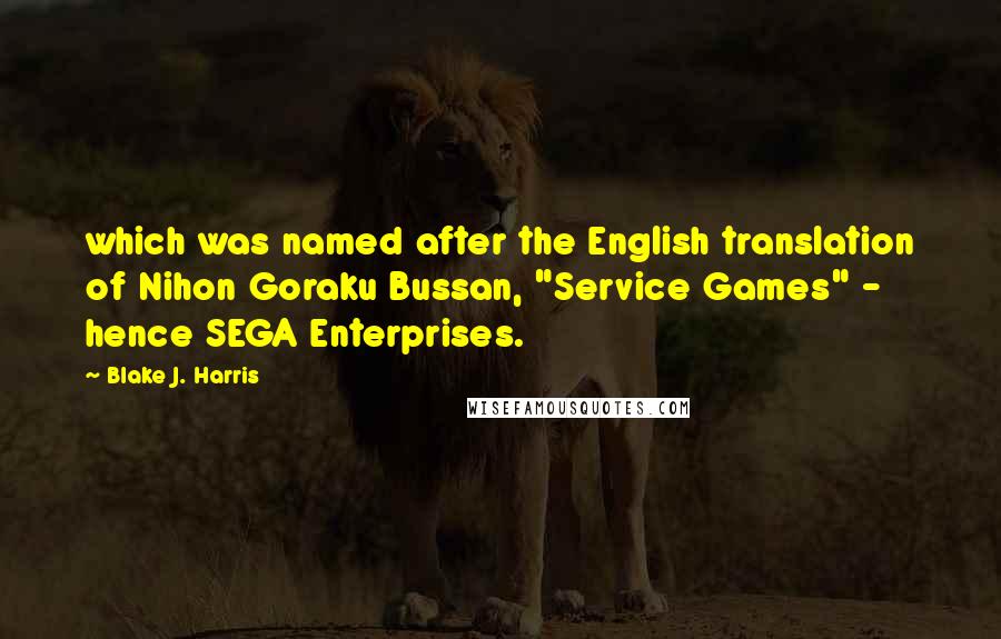 Blake J. Harris Quotes: which was named after the English translation of Nihon Goraku Bussan, "Service Games" - hence SEGA Enterprises.