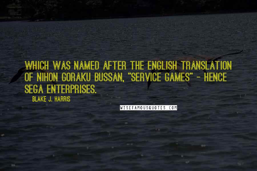 Blake J. Harris Quotes: which was named after the English translation of Nihon Goraku Bussan, "Service Games" - hence SEGA Enterprises.