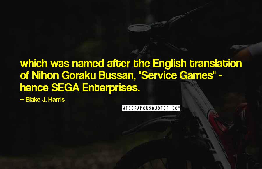 Blake J. Harris Quotes: which was named after the English translation of Nihon Goraku Bussan, "Service Games" - hence SEGA Enterprises.