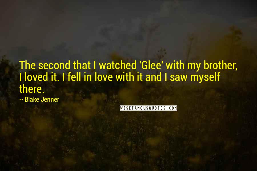 Blake Jenner Quotes: The second that I watched 'Glee' with my brother, I loved it. I fell in love with it and I saw myself there.