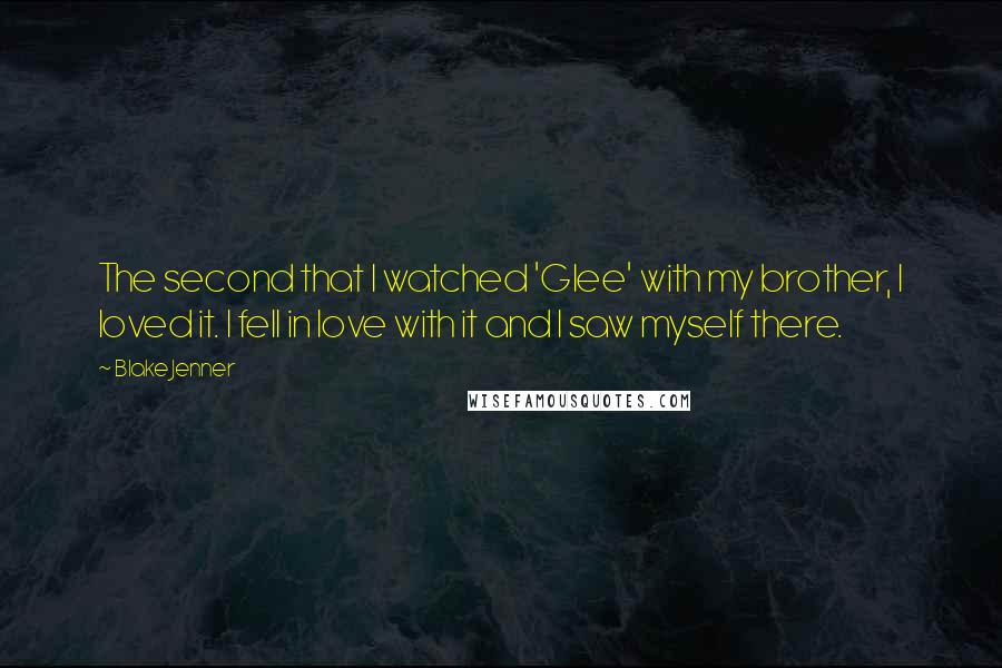 Blake Jenner Quotes: The second that I watched 'Glee' with my brother, I loved it. I fell in love with it and I saw myself there.