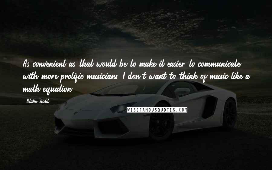 Blake Judd Quotes: As convenient as that would be to make it easier to communicate with more prolific musicians, I don't want to think of music like a math equation.