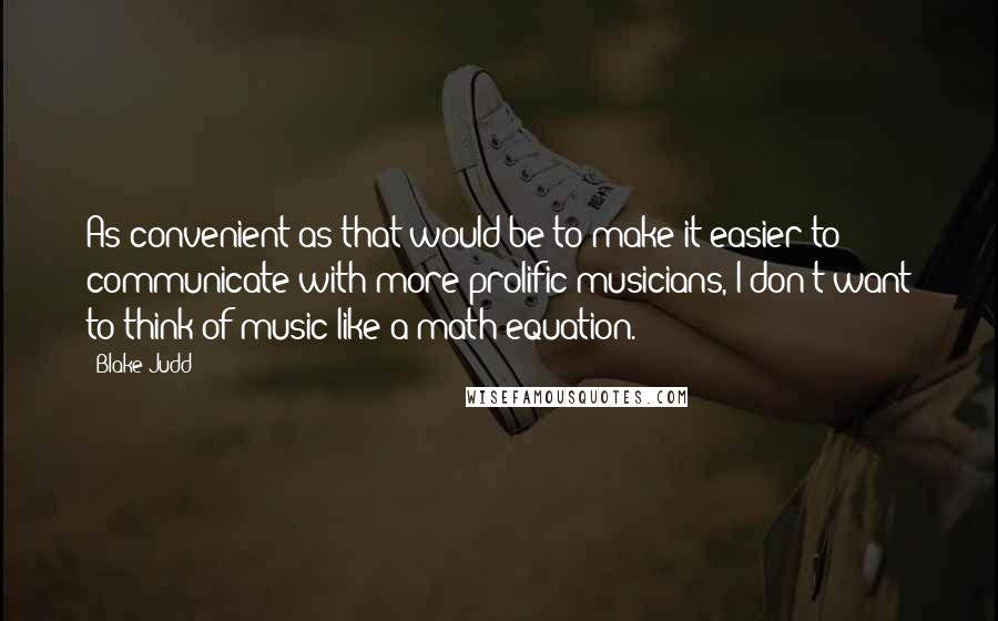 Blake Judd Quotes: As convenient as that would be to make it easier to communicate with more prolific musicians, I don't want to think of music like a math equation.