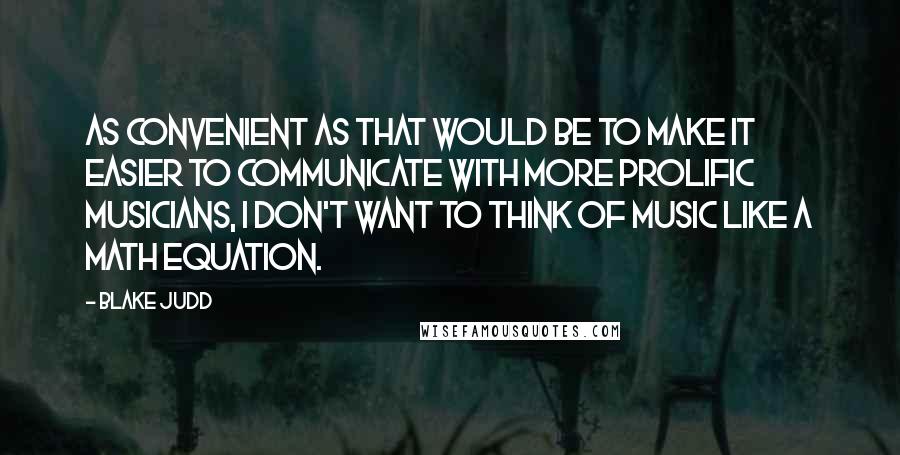 Blake Judd Quotes: As convenient as that would be to make it easier to communicate with more prolific musicians, I don't want to think of music like a math equation.