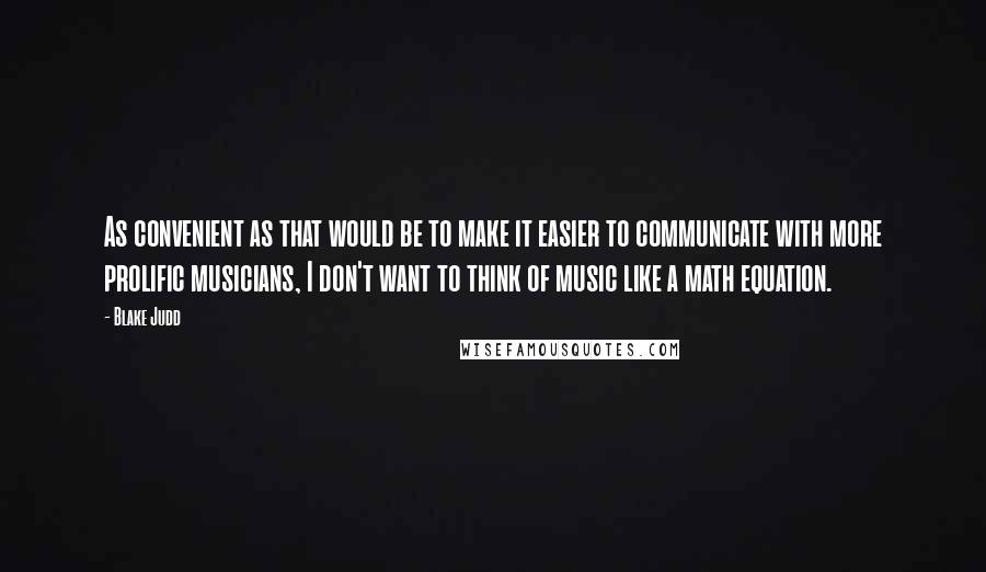 Blake Judd Quotes: As convenient as that would be to make it easier to communicate with more prolific musicians, I don't want to think of music like a math equation.