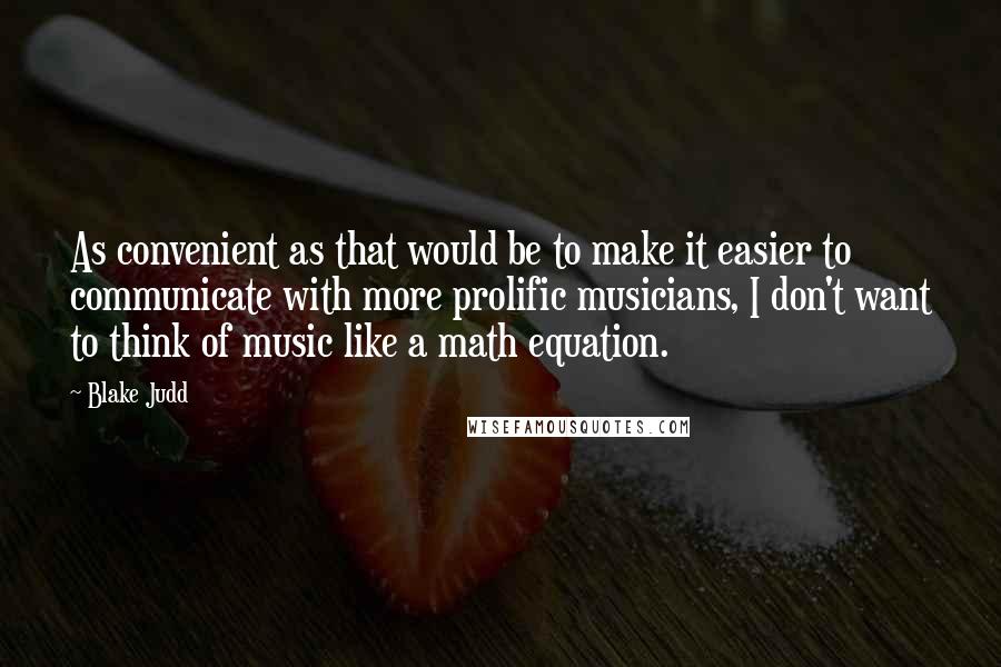Blake Judd Quotes: As convenient as that would be to make it easier to communicate with more prolific musicians, I don't want to think of music like a math equation.