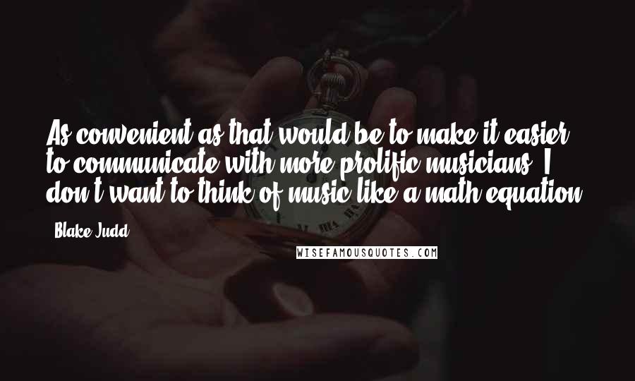 Blake Judd Quotes: As convenient as that would be to make it easier to communicate with more prolific musicians, I don't want to think of music like a math equation.