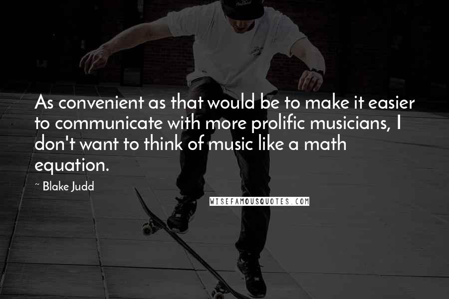 Blake Judd Quotes: As convenient as that would be to make it easier to communicate with more prolific musicians, I don't want to think of music like a math equation.