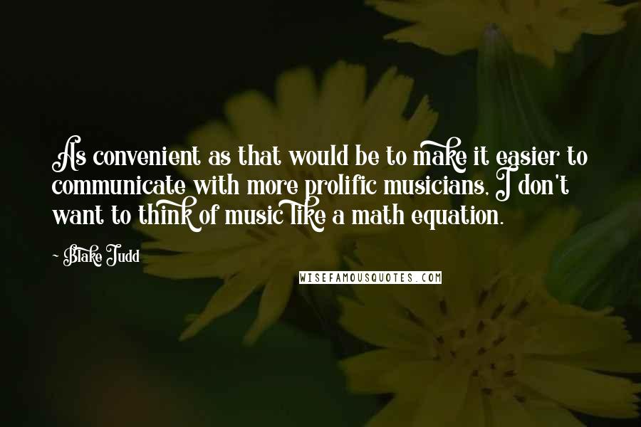 Blake Judd Quotes: As convenient as that would be to make it easier to communicate with more prolific musicians, I don't want to think of music like a math equation.