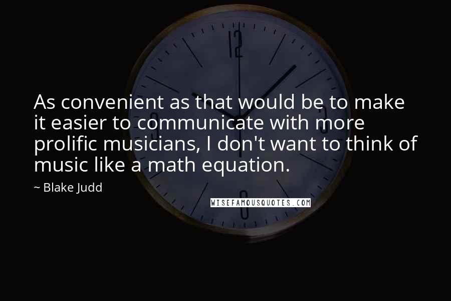 Blake Judd Quotes: As convenient as that would be to make it easier to communicate with more prolific musicians, I don't want to think of music like a math equation.