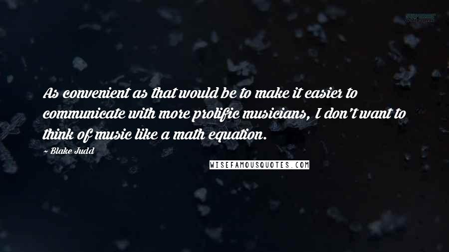 Blake Judd Quotes: As convenient as that would be to make it easier to communicate with more prolific musicians, I don't want to think of music like a math equation.