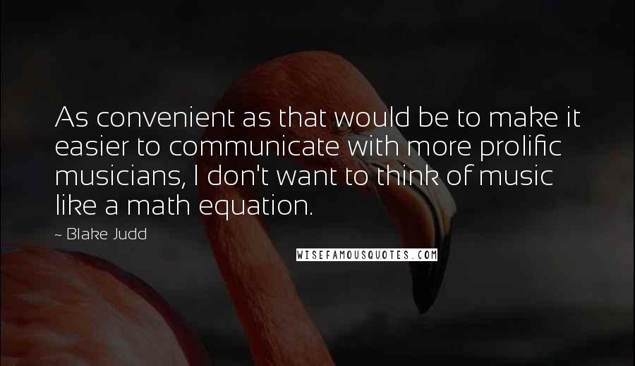 Blake Judd Quotes: As convenient as that would be to make it easier to communicate with more prolific musicians, I don't want to think of music like a math equation.