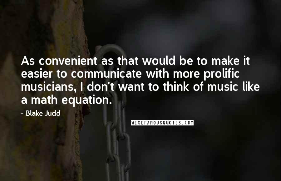 Blake Judd Quotes: As convenient as that would be to make it easier to communicate with more prolific musicians, I don't want to think of music like a math equation.
