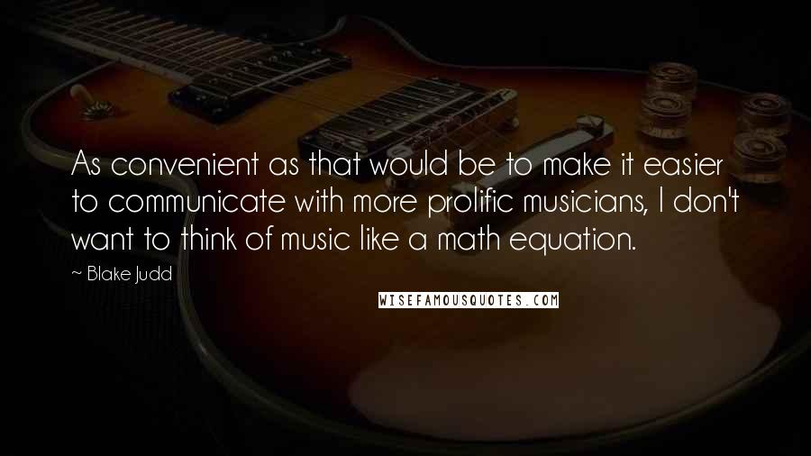 Blake Judd Quotes: As convenient as that would be to make it easier to communicate with more prolific musicians, I don't want to think of music like a math equation.
