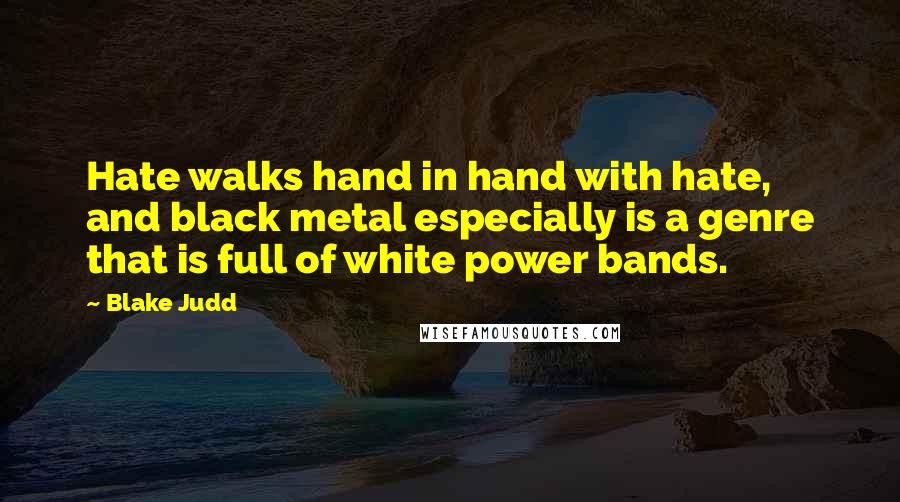 Blake Judd Quotes: Hate walks hand in hand with hate, and black metal especially is a genre that is full of white power bands.