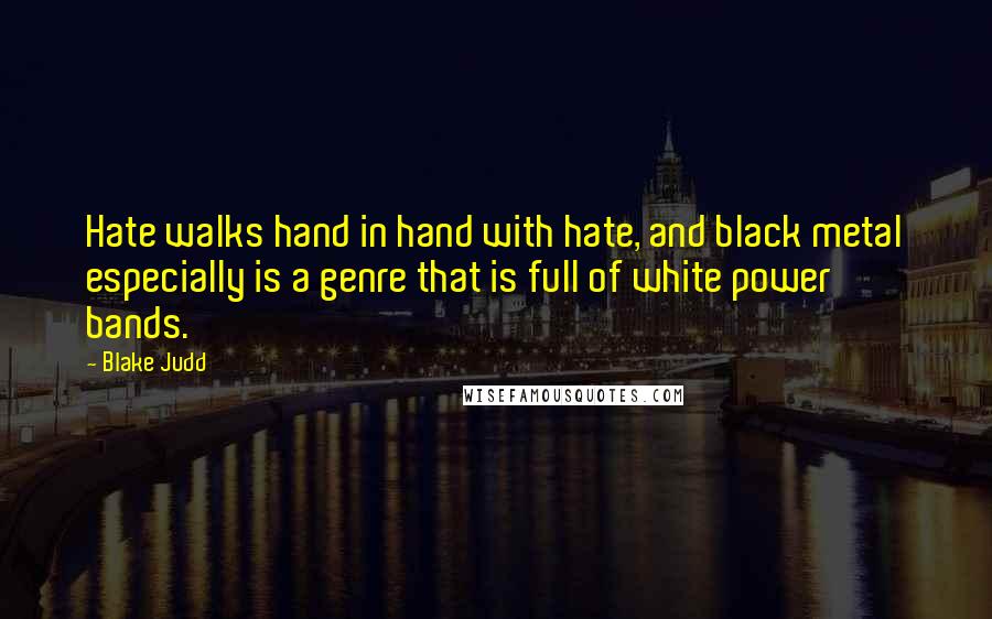 Blake Judd Quotes: Hate walks hand in hand with hate, and black metal especially is a genre that is full of white power bands.