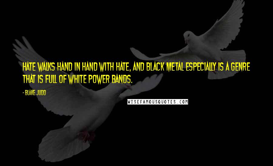 Blake Judd Quotes: Hate walks hand in hand with hate, and black metal especially is a genre that is full of white power bands.