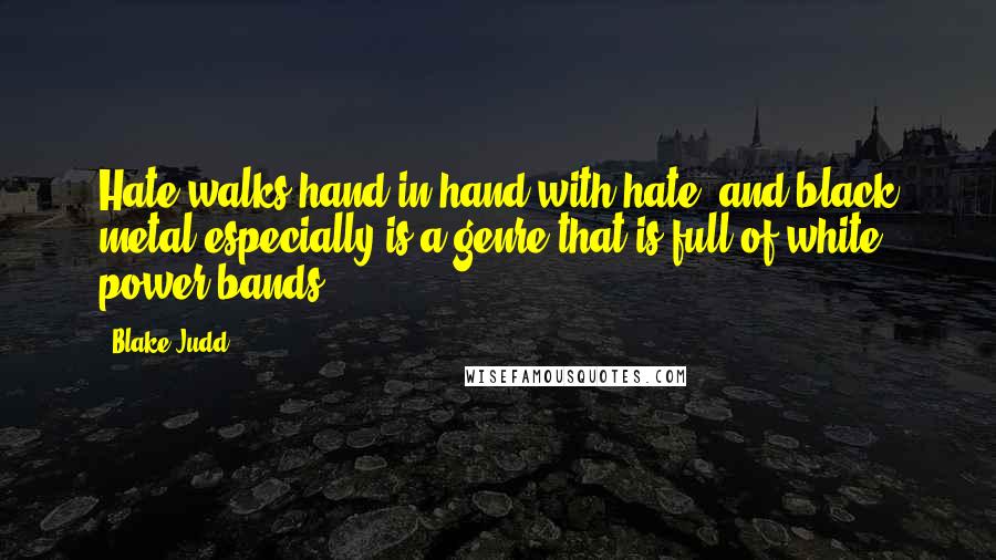 Blake Judd Quotes: Hate walks hand in hand with hate, and black metal especially is a genre that is full of white power bands.