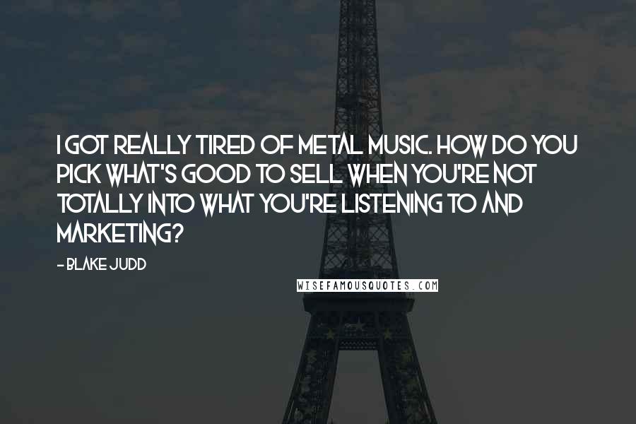 Blake Judd Quotes: I got really tired of metal music. How do you pick what's good to sell when you're not totally into what you're listening to and marketing?