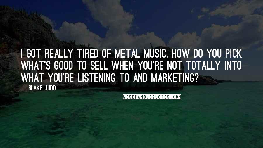 Blake Judd Quotes: I got really tired of metal music. How do you pick what's good to sell when you're not totally into what you're listening to and marketing?