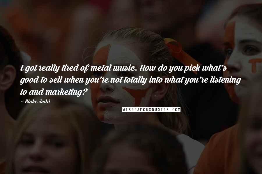 Blake Judd Quotes: I got really tired of metal music. How do you pick what's good to sell when you're not totally into what you're listening to and marketing?