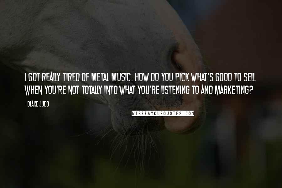 Blake Judd Quotes: I got really tired of metal music. How do you pick what's good to sell when you're not totally into what you're listening to and marketing?