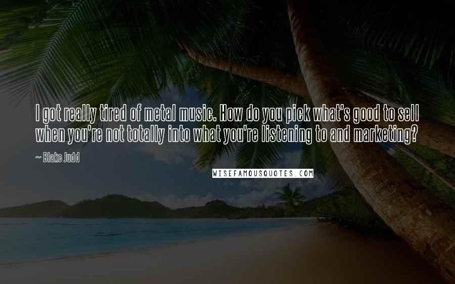 Blake Judd Quotes: I got really tired of metal music. How do you pick what's good to sell when you're not totally into what you're listening to and marketing?