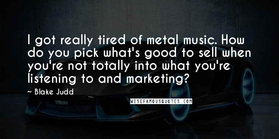 Blake Judd Quotes: I got really tired of metal music. How do you pick what's good to sell when you're not totally into what you're listening to and marketing?