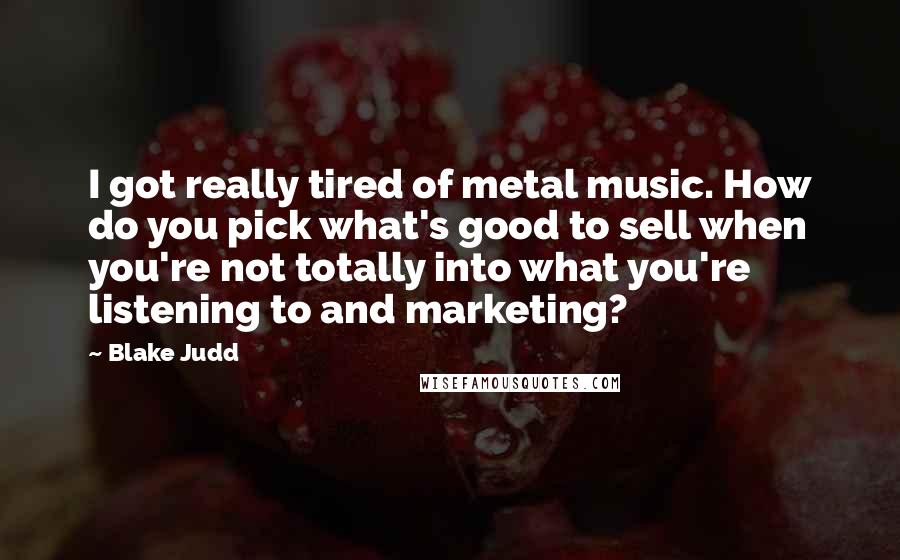 Blake Judd Quotes: I got really tired of metal music. How do you pick what's good to sell when you're not totally into what you're listening to and marketing?