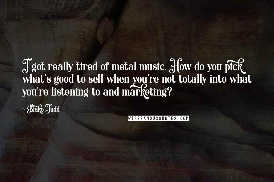 Blake Judd Quotes: I got really tired of metal music. How do you pick what's good to sell when you're not totally into what you're listening to and marketing?