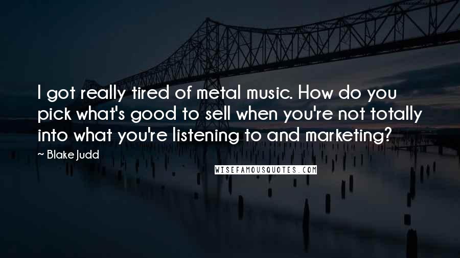 Blake Judd Quotes: I got really tired of metal music. How do you pick what's good to sell when you're not totally into what you're listening to and marketing?