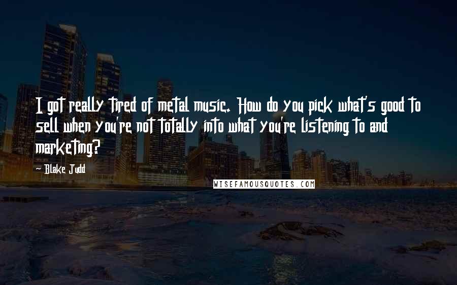 Blake Judd Quotes: I got really tired of metal music. How do you pick what's good to sell when you're not totally into what you're listening to and marketing?