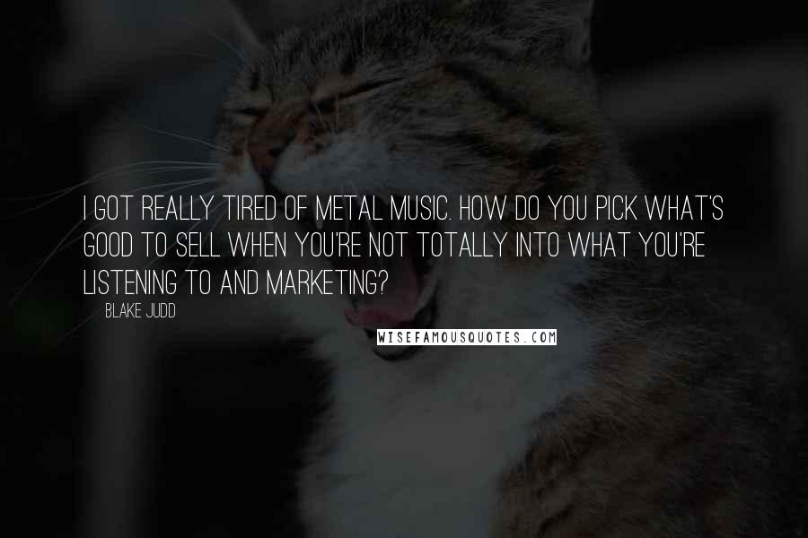 Blake Judd Quotes: I got really tired of metal music. How do you pick what's good to sell when you're not totally into what you're listening to and marketing?