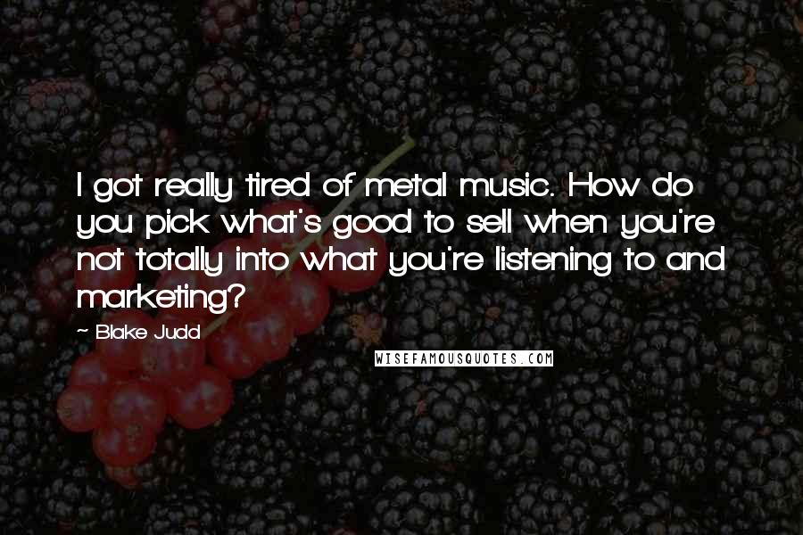 Blake Judd Quotes: I got really tired of metal music. How do you pick what's good to sell when you're not totally into what you're listening to and marketing?