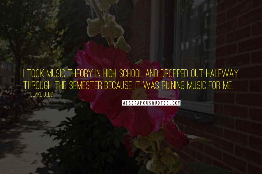 Blake Judd Quotes: I took music theory in high school and dropped out halfway through the semester because it was ruining music for me.