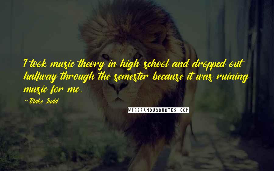 Blake Judd Quotes: I took music theory in high school and dropped out halfway through the semester because it was ruining music for me.