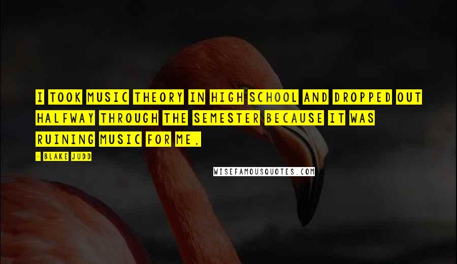 Blake Judd Quotes: I took music theory in high school and dropped out halfway through the semester because it was ruining music for me.