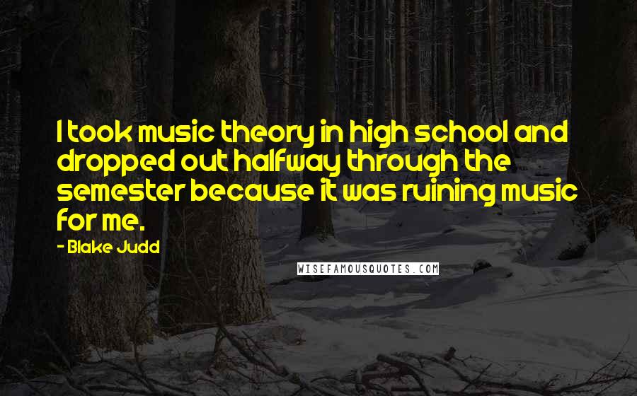 Blake Judd Quotes: I took music theory in high school and dropped out halfway through the semester because it was ruining music for me.