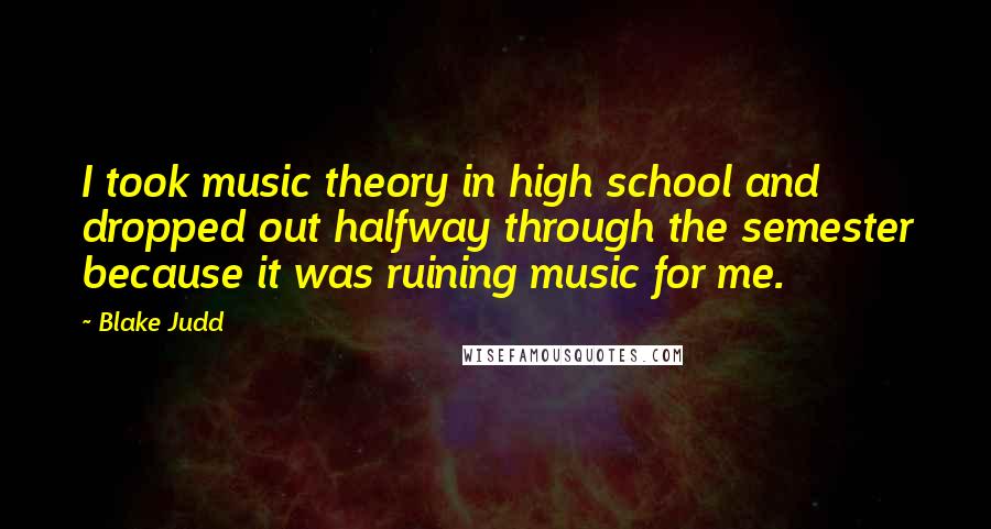 Blake Judd Quotes: I took music theory in high school and dropped out halfway through the semester because it was ruining music for me.