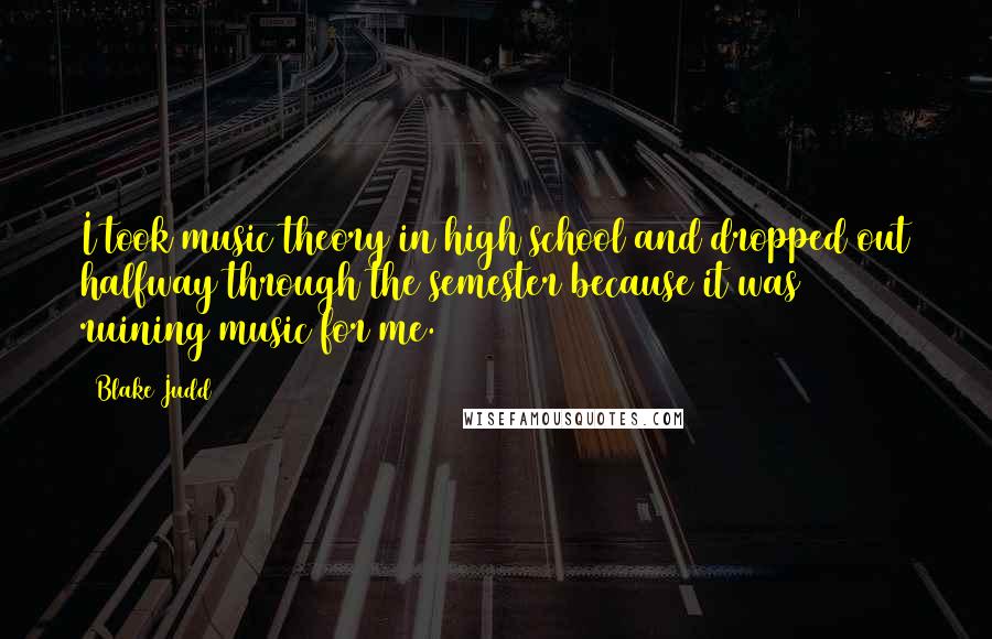 Blake Judd Quotes: I took music theory in high school and dropped out halfway through the semester because it was ruining music for me.